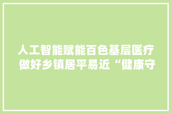 人工智能赋能百色基层医疗 做好乡镇居平易近“健康守护助手”_体系_卫生院 云服务