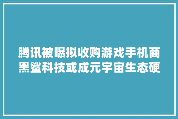 腾讯被曝拟收购游戏手机商黑鲨科技或成元宇宙生态硬件进口_腾讯_手机 文字写作