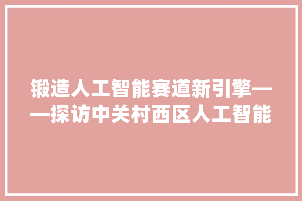 锻造人工智能赛道新引擎——探访中关村西区人工智能家当园_人工智能_家当