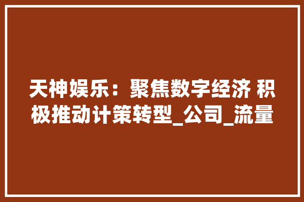 天神娱乐：聚焦数字经济 积极推动计策转型_公司_流量