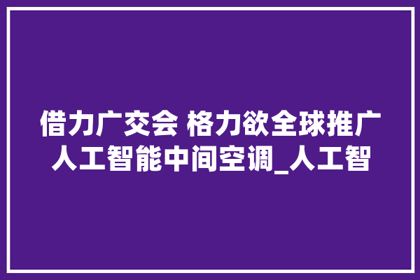 借力广交会 格力欲全球推广人工智能中间空调_人工智能_技巧