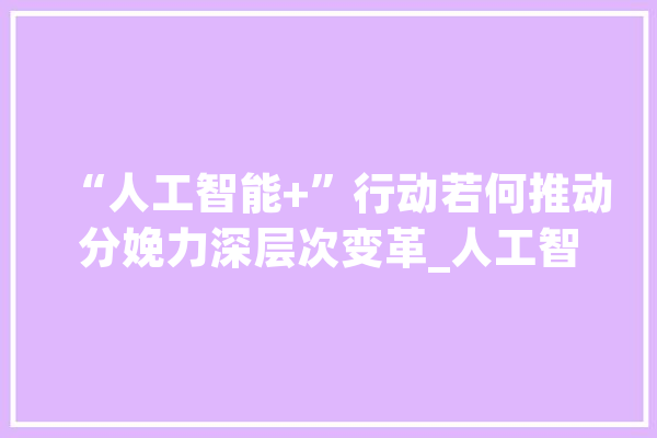 “人工智能+”行动若何推动分娩力深层次变革_人工智能_家当 文字写作