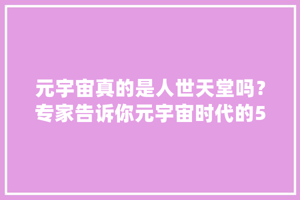 元宇宙真的是人世天堂吗？专家告诉你元宇宙时代的5大年夜风险_宇宙_世界