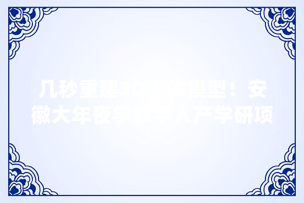 几秒重建3D人体模型！安徽大年夜学数字人产学研项目取得阶段性成果_技巧_团队 智能写作