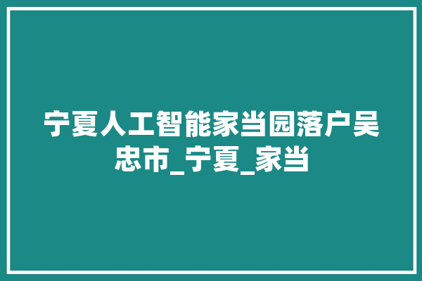 宁夏人工智能家当园落户吴忠市_宁夏_家当 计算机
