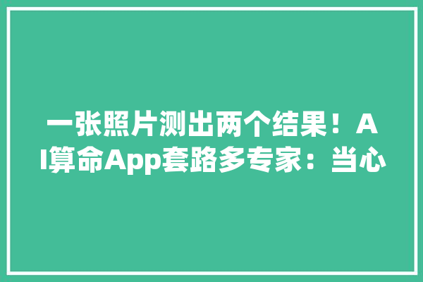 一张照片测出两个结果！AI算命App套路多专家：当心小我信息被滥用_面相_法式 科技快讯