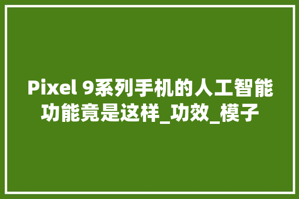Pixel 9系列手机的人工智能功能竟是这样_功效_模子 计算机