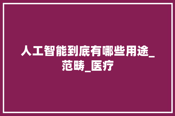 人工智能到底有哪些用途_范畴_医疗 AI快讯