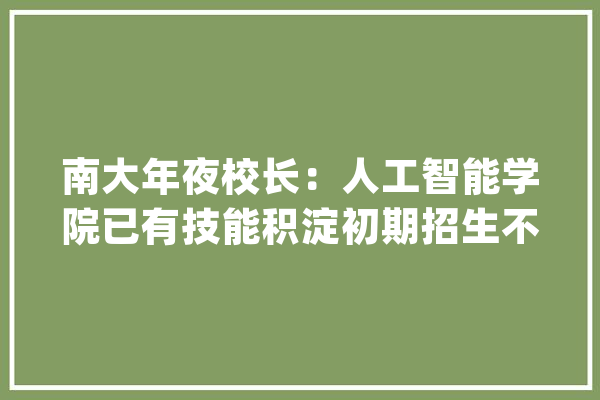 南大年夜校长：人工智能学院已有技能积淀初期招生不超100人_南京年夜学_人工智能 绘影字幕