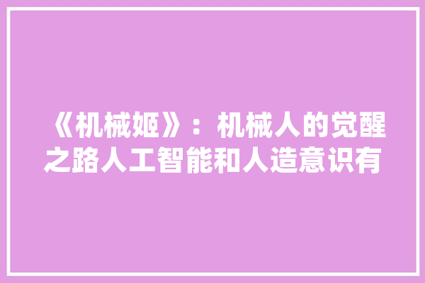 《机械姬》：机械人的觉醒之路人工智能和人造意识有何差异？_意识_玛莉 AI快讯