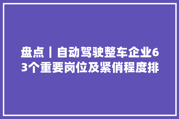 盘点｜自动驾驶整车企业63个重要岗位及紧俏程度排名_负责_紧俏