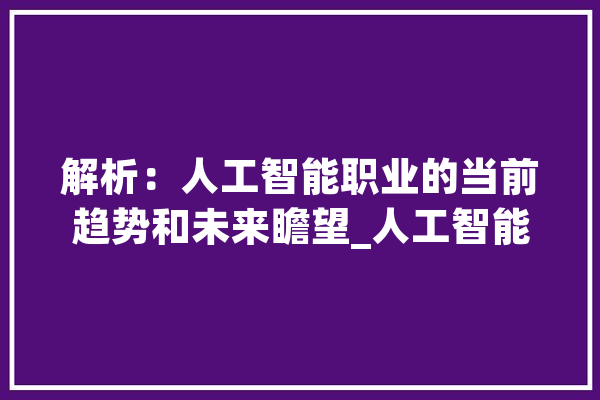 解析：人工智能职业的当前趋势和未来瞻望_人工智能_需求