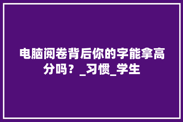 电脑阅卷背后你的字能拿高分吗？_习惯_学生