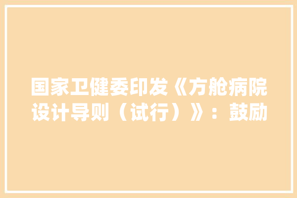 国家卫健委印发《方舱病院设计导则（试行）》：鼓励运用人工智能和物联网实现“无接触式”安然防疫功能_床位_导则