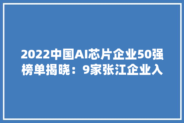 2022中国AI芯片企业50强榜单揭晓：9家张江企业入选_芯片_上海 文字写作