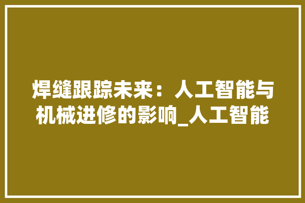 焊缝跟踪未来：人工智能与机械进修的影响_人工智能_技巧