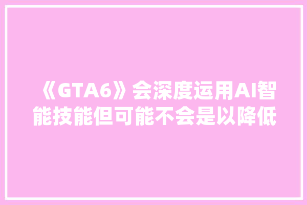 《GTA6》会深度运用AI智能技能但可能不会是以降低售价_美元_优势