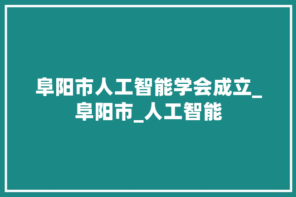 阜阳市人工智能学会成立_阜阳市_人工智能 云服务