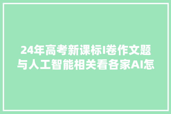 24年高考新课标I卷作文题与人工智能相关看各家AI怎么解读自己_让我们_人工智能 云服务