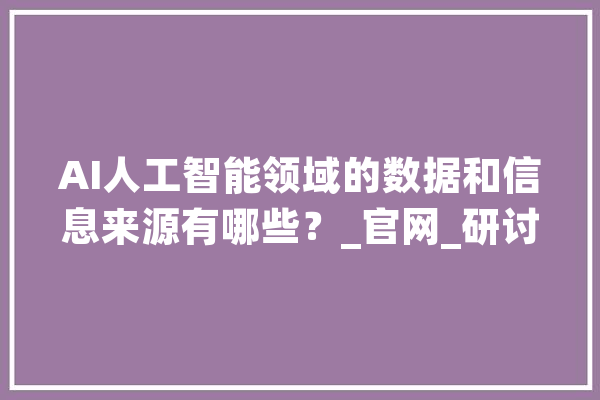 AI人工智能领域的数据和信息来源有哪些？_官网_研讨院