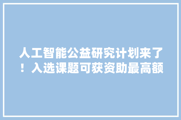 人工智能公益研究计划来了！入选课题可获资助最高额度50万元_人工智能_企业 计算机