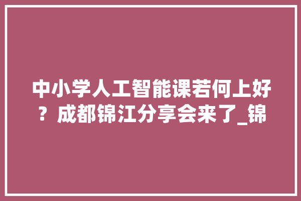中小学人工智能课若何上好？成都锦江分享会来了_锦江_人工智能 绘影字幕