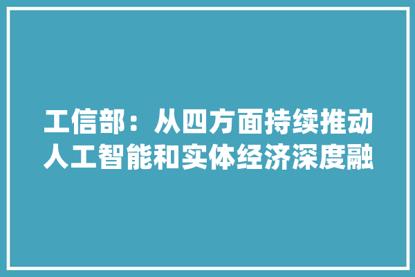 工信部：从四方面持续推动人工智能和实体经济深度融合成长_人工智能_家当