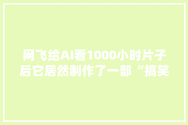 网飞给AI看1000小时片子后它居然制作了一部“搞笑”的恐怖动画_教师_人类 科技快讯