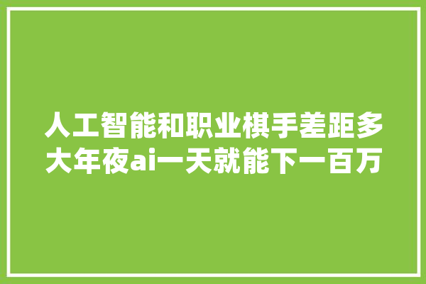 人工智能和职业棋手差距多大年夜ai一天就能下一百万盘！_围棋_人工智能