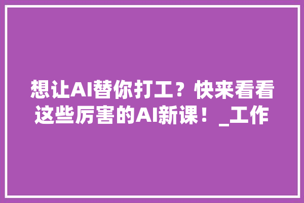 想让AI替你打工？快来看看这些厉害的AI新课！_工作_教你
