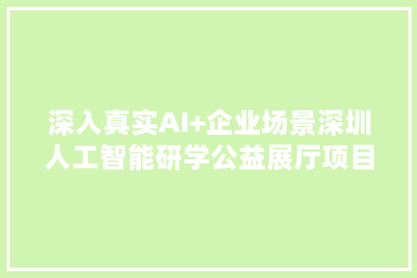 深入真实AI+企业场景深圳人工智能研学公益展厅项目启动_人工智能_深圳