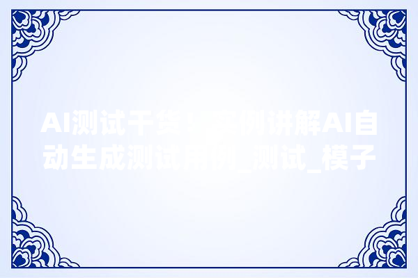AI测试干货！实例讲解AI自动生成测试用例_测试_模子