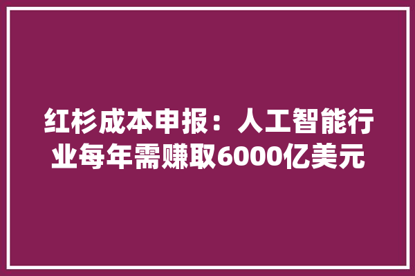 红杉成本申报：人工智能行业每年需赚取6000亿美元才可覆盖根本硬件支出_公司_英伟 AI快讯