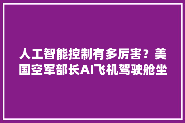 人工智能控制有多厉害？美国空军部长AI飞机驾驶舱坐镇！_人工智能_德尔 绘影字幕