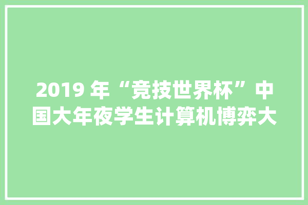 2019 年“竞技世界杯”中国大年夜学生计算机博弈大年夜赛成功举办_年夜赛_平易近族年夜学