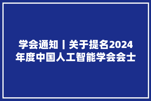 学会通知丨关于提名2024年度中国人工智能学会会士候选人的通知_候选人_人工智能