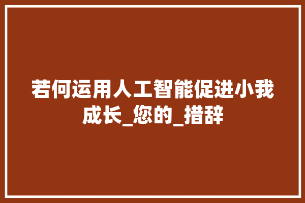 若何运用人工智能促进小我成长_您的_措辞
