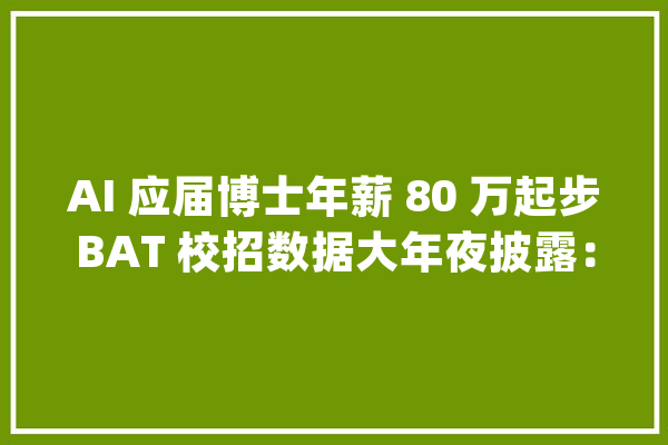 AI 应届博士年薪 80 万起步BAT 校招数据大年夜披露：缺人！_人工智能_人才 智能问答