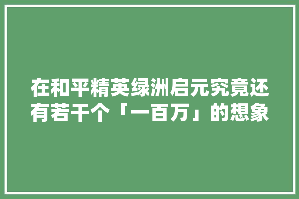 在和平精英绿洲启元究竟还有若干个「一百万」的想象空间？_绿洲_弄法
