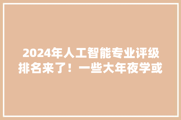 2024年人工智能专业评级排名来了！一些大年夜学或机构成立了该专业_人工智能_学院