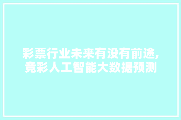彩票行业未来有没有前途,竞彩人工智能大数据预测