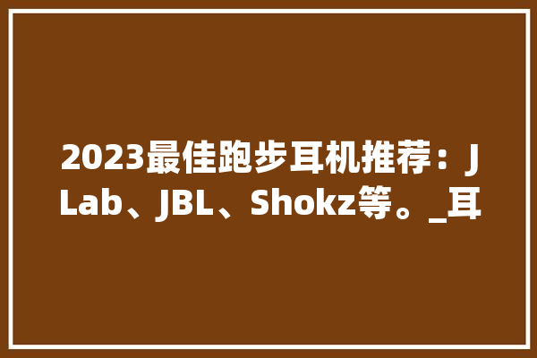 2023最佳跑步耳机推荐：JLab、JBL、Shokz等。_耳塞_耳机