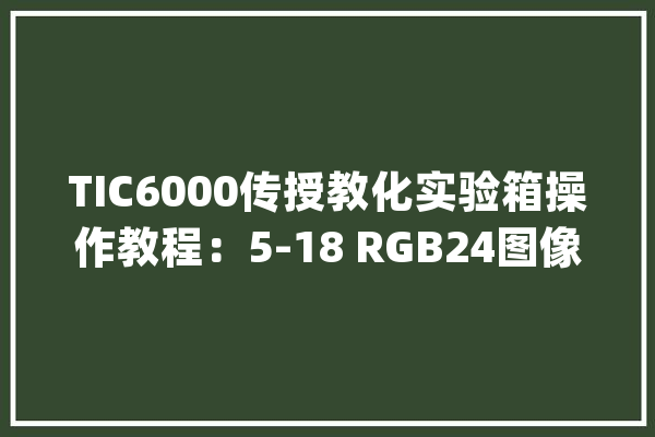 TIC6000传授教化实验箱操作教程：5-18 RGB24图像灰度转换（LCD显示）_灰度_图像 科技快讯