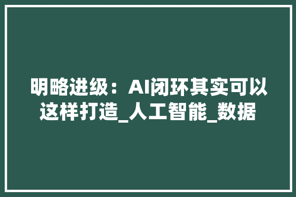 明略进级：AI闭环其实可以这样打造_人工智能_数据