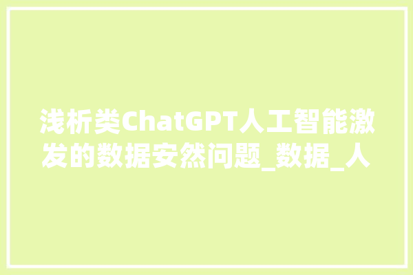 浅析类ChatGPT人工智能激发的数据安然问题_数据_人工智能 AI快讯