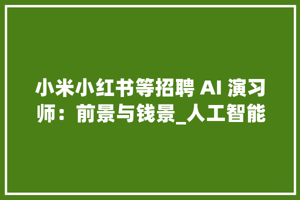 小米小红书等招聘 AI 演习师：前景与钱景_人工智能_师职