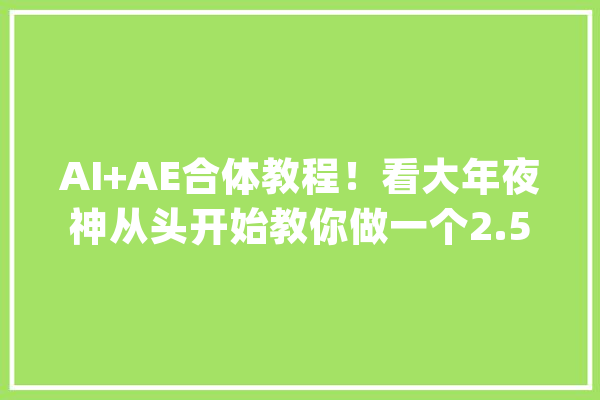 AI+AE合体教程！看大年夜神从头开始教你做一个2.5D动态小场景_步调_对象 科技快讯