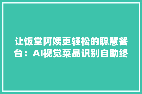 让饭堂阿姨更轻松的聪慧餐台：AI视觉菜品识别自助终端_菜品_终端 AI快讯