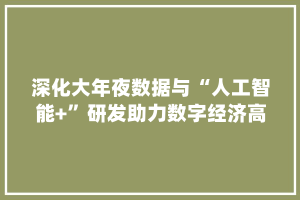 深化大年夜数据与“人工智能+”研发助力数字经济高质量成长_数据_人工智能 文字写作