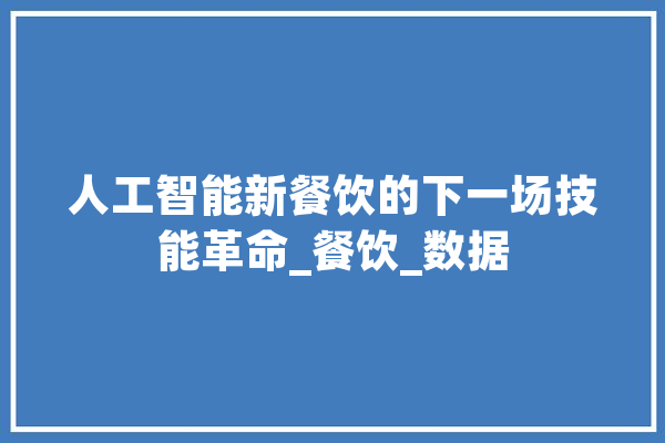 人工智能新餐饮的下一场技能革命_餐饮_数据 科技快讯